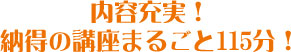 内容充実!納得の講座まるごと115分!
